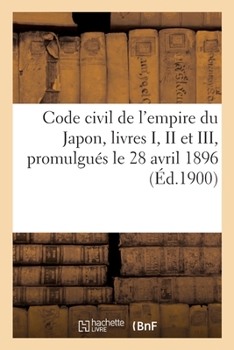 Code civil de l'empire du Japon, livres I, II et III, promulgu�s le 28 avril 1896