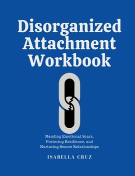 Disorganized Attachment Workbook: Mending Emotional Scars, Fostering Resilience, and Nurturing Secure Relationships (Healthy Connection)