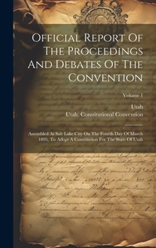 Hardcover Official Report Of The Proceedings And Debates Of The Convention: Assembled At Salt Lake City On The Fourth Day Of March 1895, To Adopt A Constitution Book