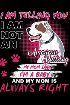 I am telling you I am not an american bulldog my mom said I'm a baby and my mom is always right: American bulldog I'm Telling My Mom Dog Mother's Day Journal/Notebook Blank Lined Ruled 6x9 100 Pages
