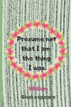Presume Not That I Am The Thing I Was . William Shakespeare: Lined Blank Journal /Notebook With Inspirational Quote On The Cover. 120 pages (60 sheets). 6 x 9 inches. (William Shakespeare Quotes)