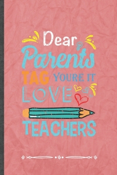 Dear Parents Tag You're It Love Teachers: Funny Lined Notebook Journal For Back To School Teacher Appreciation, Unique Special Inspirational Birthday Gift, Regular 6 X 9 110 Pages