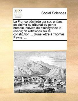 La France déchirée par ses enfans, sa plainte au tribunal du genre humain, suivies du plaidoyer de la raison; de réflexions sur la constitution ... d'une lettre à Thomas Payne, ...