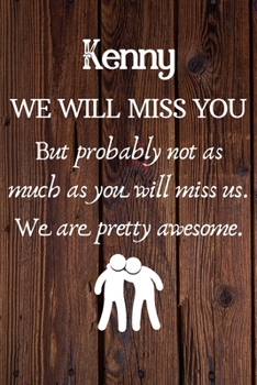 Kenny We Will Miss You But Probably Not as Much As You Will Miss us. We Are Pretty Awesome.: Kenny Funny gift for coworker / colleague that is leaving ... him or her. (6 x 9 - 110 Blank Lined Pages)