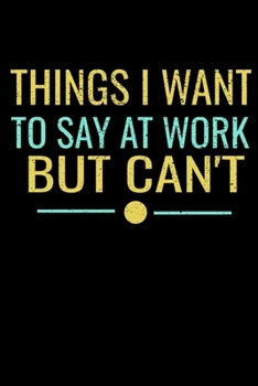 Things I Want To Say At Work But I Can't: Funny Blank Lined Journal : Perfect For Office Environment.