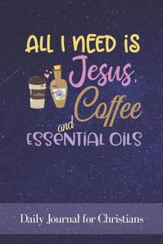 All I Need Is Jesus Coffee and Essential Oils: Daily Journal for Christians