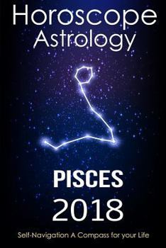 Horoscope & Astrology 2018 : Pisces: The Complete Guide from Universe (The Secret form Fate in Zodiac)