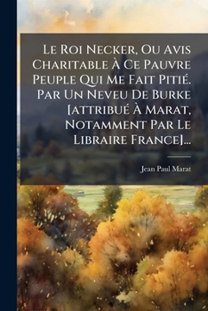 Le Roi Necker, Ou Avis Charitable a Ce Pauvre Peuple Qui Me Fait Pitie. Par Un Neveu de Burke [Attribue a Marat, Notamment Par Le Libraire France]...