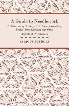 A Guide to Needlework - A Collection of Vintage Articles on Crocheting, Embroidery, Knitting and Other Aspects of Needlework