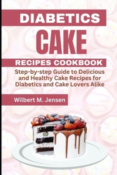 DIABETES CAKE RECIPES COOKBOOK: Step by step guide Delicious and Healthy Cake Recipes for Diabetics and Cake Lovers Alike