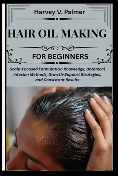 Hair Oil Making for Beginners: Scalp-Focused Formulation Knowledge, Botanical Infusion Methods, Growth-Support Strategies, and Consistent Results