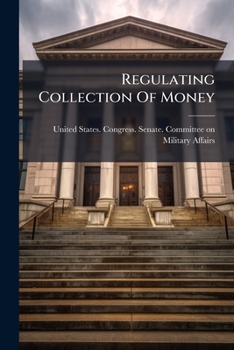 Regulating Collection Of Money: Hearings Before The Committee On Military Affairs,united States Senate, 65th Congress, 3rd Session On S.4972 To ... The Government Of The United States Or By...
