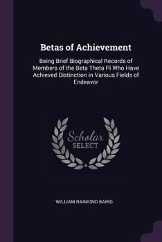 Paperback Betas of Achievement: Being Brief Biographical Records of Members of the Beta Theta Pi Who Have Achieved Distinction in Various Fields of En Book