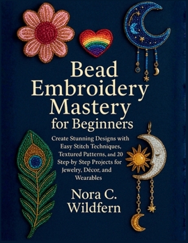 Paperback Bead Embroidery Mastery for Beginners: Create Stunning Designs with Easy Stitch Techniques, Textured Patterns, and 20 Step-by-Step Projects for Jewelr Book