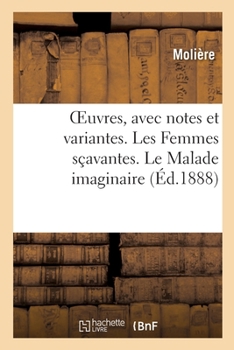 Oeuvres, Avec Notes Et Variantes. Les Femmes Sçavantes. Le Malade Imaginaire: La Jalousie Du Barbouillé. Le Médecin Volant. Poésies Diverses. Remercîm