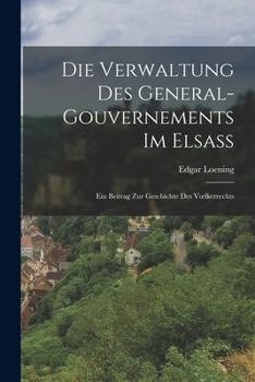 Paperback Die Verwaltung Des General-Gouvernements Im Elsass: Ein Beitrag Zur Geschichte Des Voelkerrechts [German] Book
