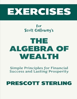 Exercise Book for Scott Galloway's The Algebra of Wealth: Simple Principles for Financial Success and Lasting Prosperity