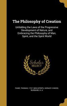 Hardcover The Philosophy of Creation: Unfolding the Laws of the Progressive Development of Nature, and Embracing the Philosophy of Man, Spirit, and the Spir Book