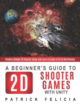 Paperback A Beginner's Guide to 2D Shooter Games with Unity: Create a Simple 2D Shooter Game and Learn to Code in C# in the Process Book