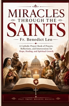 Miracles Through the Saints: A Catholic Prayer Book of Prayers, Reflections, and Intercessions for Hope, Healing, and Spiritual Growth