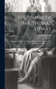 Hardcover The Works of Mr. Thomas Otway: Alcibiades. Don Carlos, Prince of Spain. Titus and Berenice, With the Cheats of Scapin Book