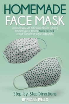Homemade Face Mask: A Complete Guide with Pictures and Patterns to Making Different Types of Antiviral Medical Face Mask. Protect Yourself from Viruses and Bacteria