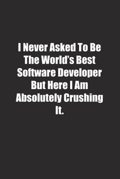 Paperback I Never Asked To Be The World's Best Software Developer But Here I Am Absolutely Crushing It.: Lined notebook Book