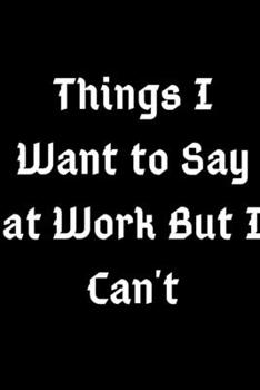 Things I Want to Say at Work But I Can't: Cute Lined  Notebook / Journal Gift, 120 Pages, 6x9, Soft Cover, Matte Finish