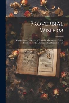 Paperback Proverbial Wisdom: Comprising a Collection of Proverbs, Maxims and Ethical Sentences, for the Guidance of All Classes of Men Book