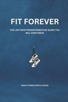FIT FOREVER: THE LAST BODY TRANSFORMATION GUIDE YOU WILL EVER NEED