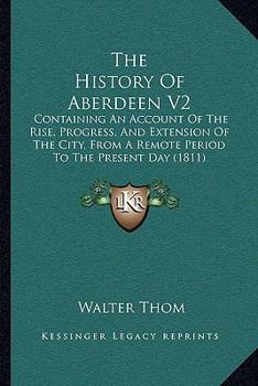 The History Of Aberdeen V2: Containing An Account Of The Rise, Progress, And Extension Of The City, From A Remote Period To The Present Day