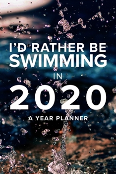 I'd Rather Be Swimming In 2020 - A Year Planner: Daily Agenda For Swimmers