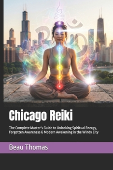 Chicago Reiki: The Complete Master’s Guide to Unlocking Spiritual Energy, Forgotten Awareness & Modern Awakening in the Windy City