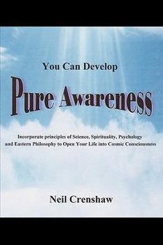 You Can Develop Pure Awareness: Incorporate Principles of Science, Spirituality, Psychology and Eastern Philosophy to Open Your LIfe into Cosmic Consciousness