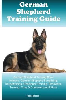 Paperback German Shepherd Training Guide German Shepherd Training Book Includes: German Shepherd Socializing, Housetraining, Obedience Training, Behavioral Trai Book
