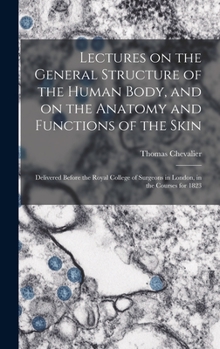 Hardcover Lectures on the General Structure of the Human Body, and on the Anatomy and Functions of the Skin; Delivered Before the Royal College of Surgeons in L Book