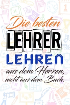 Die besten Lehrer lehren aus dem Herzen, nicht aus dem Buch.: Lehrer-Kalender im DinA 5 Format fr Lehrerinnen und Lehrer Organizer Schuljahresplaner Notizen fr Pdagogen
