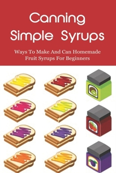 Paperback Canning Simple Syrups: Ways To Make And Can Homemade Fruit Syrups For Beginners: How To Make And Can Homemade Fruit Syrups Book