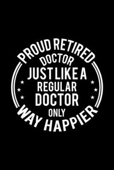 Proud Retired Doctor Just Like A Regular Doctor Only Way Happier: Lined Journal, 120 Pages, 6x9 Sizes, Funny Retirement Gift For Doctor Funny Proud Retired Doctor Notebook