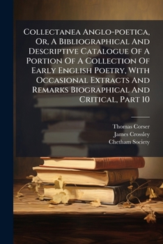 Collectanea Anglo-Poetica, Or, a Bibliographical and Descriptive Catalogue of a Portion of a Collection of Early English Poetry, with Occasional Extracts and Remarks Biographical and Critical, Part 10