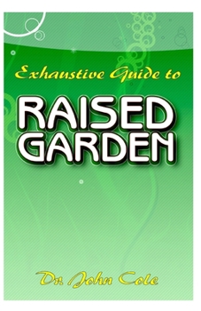 Exhaustive Guide To Raised Garden: A Step by step guide to making Raised Bed Gardens! And all the other things need to know about Raised Bed Gardens!