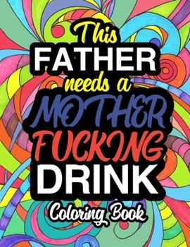 This Father Needs A Mother Fucking Drink: A Sweary Adult Coloring Book For Swearing Like A Dad | Holiday Gift & Birthday Present For Fathers: Gag Gift ... Designs | 100 Pages | Dark Midnight Edition