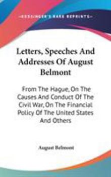 Hardcover Letters, Speeches And Addresses Of August Belmont: From The Hague, On The Causes And Conduct Of The Civil War, On The Financial Policy Of The United S Book