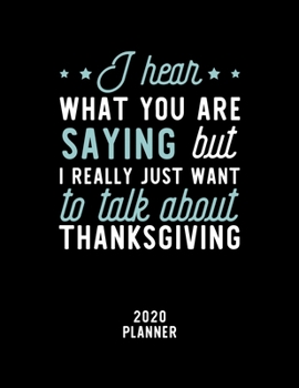 I Hear What You Are Saying I Really Just Want To Talk About Thanksgiving 2020 Planner: Thanksgiving Fan 2020 Calendar, Funny Design, 2020 Planner for ... Lover, Christmas Gift for Thanksgiving Lover