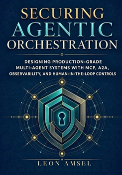 Paperback Securing Agentic Orchestration: Designing Production-Grade Multi-Agent Systems with MCP, A2A, Observability, and Human-in-the-Loop Controls Book