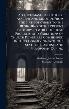 Hardcover An Ecclesiastical History, Ancient and Modern, From the Birth of Christ to the Beginning of the Present Century, in Which the Rise, Progress, and Vari Book