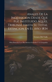 Anales De La Inquisicion Desde Que Fué Instituido Aquel Tribunal Hasta Su Total Estincion En El Año 1834: Obra Ilustrada Con 200 Adornos Grabados Y 32 Litografias (Spanish Edition)