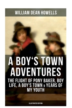 A BOY'S TOWN ADVENTURES: The Flight of Pony Baker, Boy Life, A Boy's Town & Years of My Youth: Illustrated Edition - Children's Book Classics