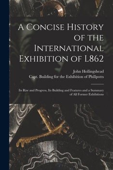 Paperback A Concise History of the International Exhibition of L862: Its Rise and Progress, Its Building and Features and a Summary of All Former Exhibitions Book