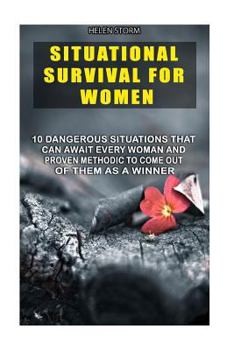 Situational Survival For Women: 10 Dangerous Situations That Can Await Every Woman And Proven Methodic To Come Out Of Them As A Winner: (Survival Gear